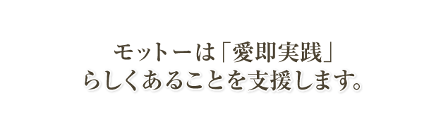 モットーは「愛即実践」。らしくあることを支援します。